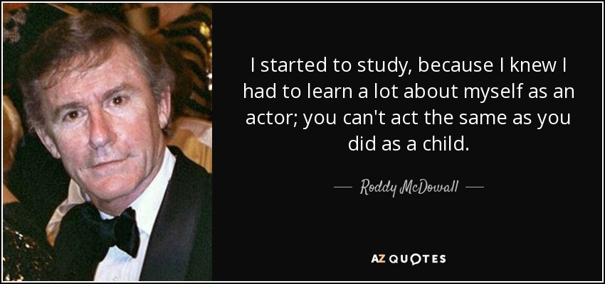 I started to study, because I knew I had to learn a lot about myself as an actor; you can't act the same as you did as a child. - Roddy McDowall