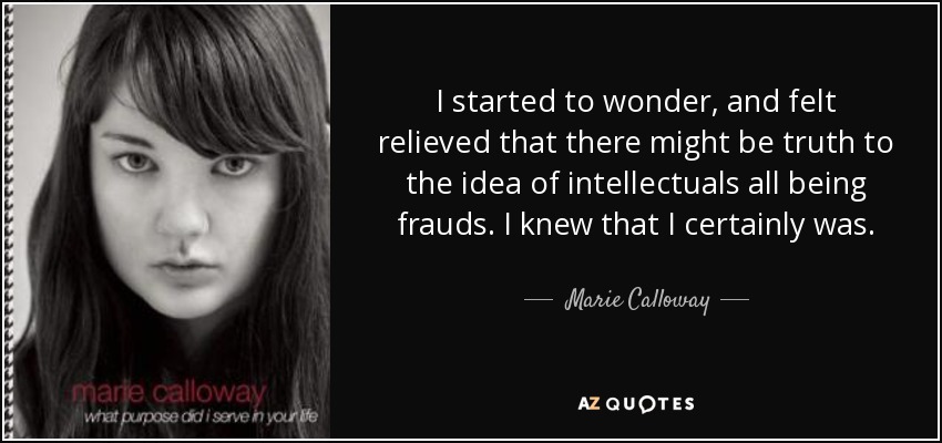 I started to wonder, and felt relieved that there might be truth to the idea of intellectuals all being frauds. I knew that I certainly was. - Marie Calloway