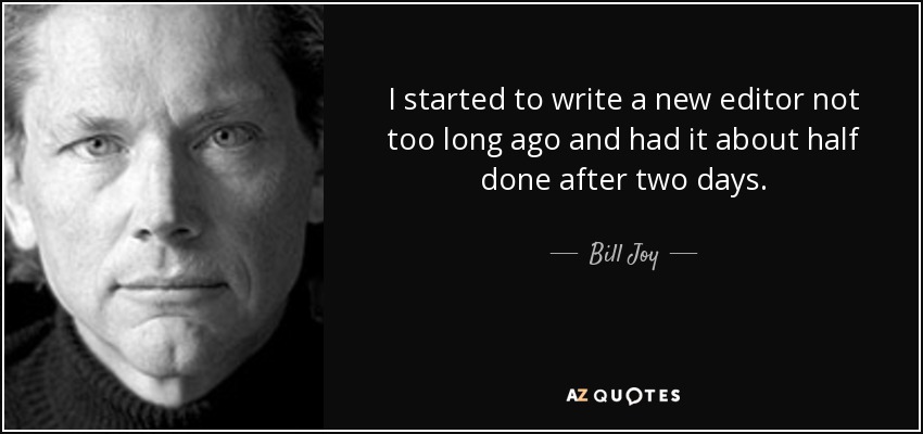I started to write a new editor not too long ago and had it about half done after two days. - Bill Joy