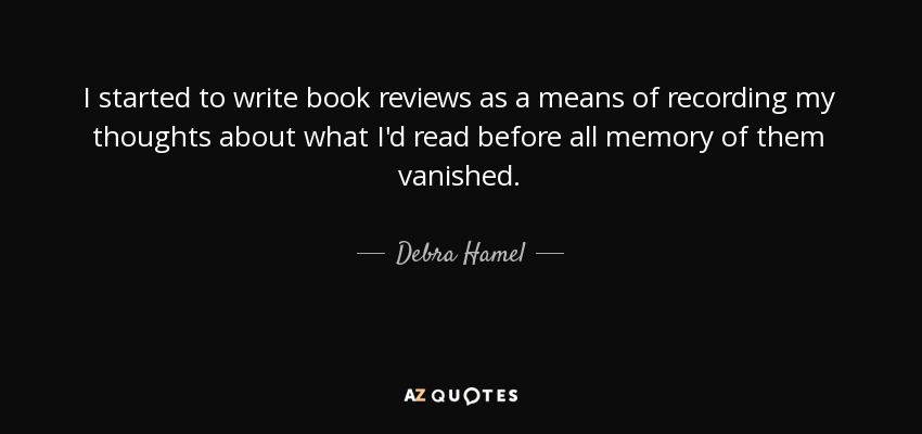 I started to write book reviews as a means of recording my thoughts about what I'd read before all memory of them vanished. - Debra Hamel