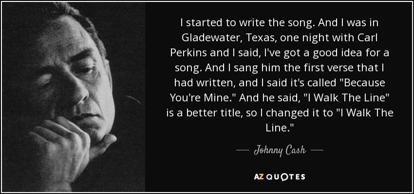 I started to write the song. And I was in Gladewater, Texas, one night with Carl Perkins and I said, I've got a good idea for a song. And I sang him the first verse that I had written, and I said it's called 