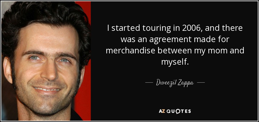 I started touring in 2006, and there was an agreement made for merchandise between my mom and myself. - Dweezil Zappa