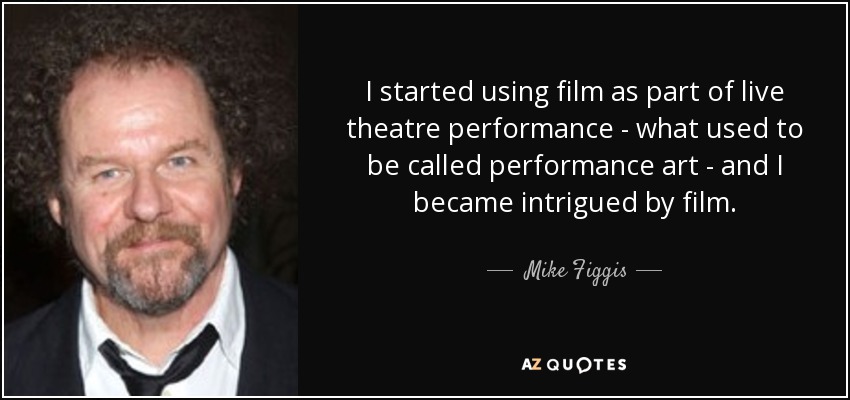 I started using film as part of live theatre performance - what used to be called performance art - and I became intrigued by film. - Mike Figgis