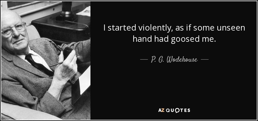I started violently, as if some unseen hand had goosed me. - P. G. Wodehouse
