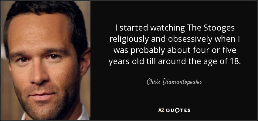 I started watching The Stooges religiously and obsessively when I was probably about four or five years old till around the age of 18. - Chris Diamantopoulos