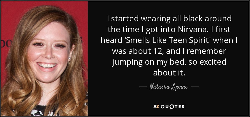 I started wearing all black around the time I got into Nirvana. I first heard 'Smells Like Teen Spirit' when I was about 12, and I remember jumping on my bed, so excited about it. - Natasha Lyonne