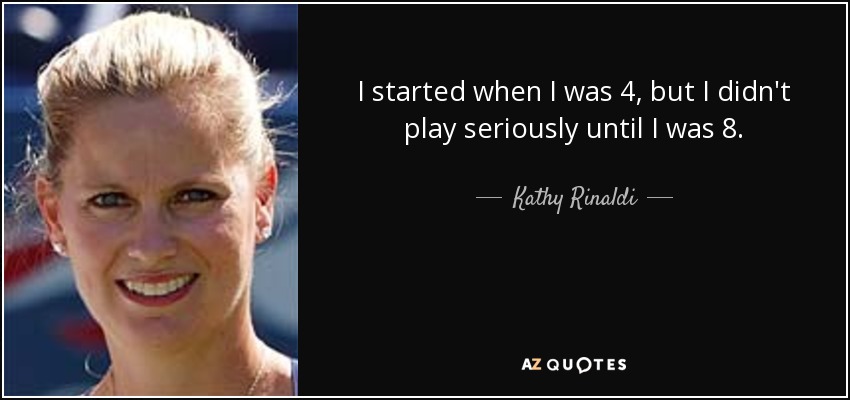 I started when I was 4, but I didn't play seriously until I was 8. - Kathy Rinaldi