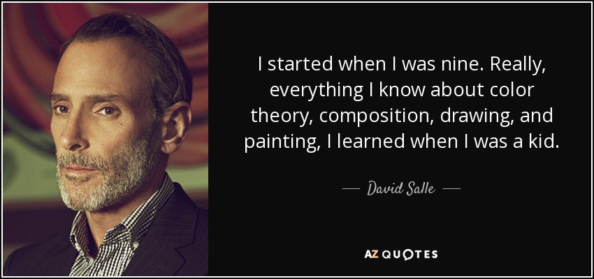 I started when I was nine. Really, everything I know about color theory, composition, drawing, and painting, I learned when I was a kid. - David Salle