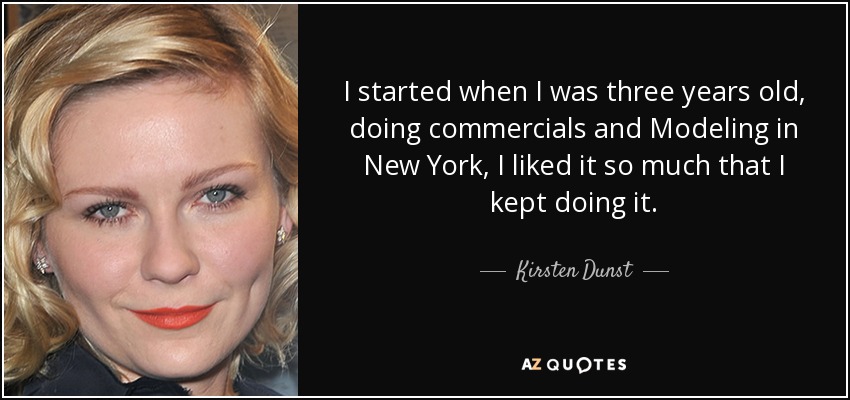 I started when I was three years old, doing commercials and Modeling in New York, I liked it so much that I kept doing it. - Kirsten Dunst