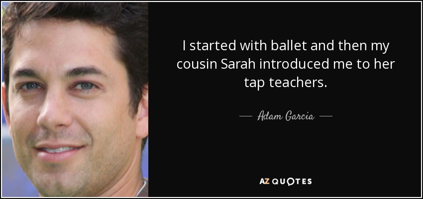 I started with ballet and then my cousin Sarah introduced me to her tap teachers. - Adam Garcia