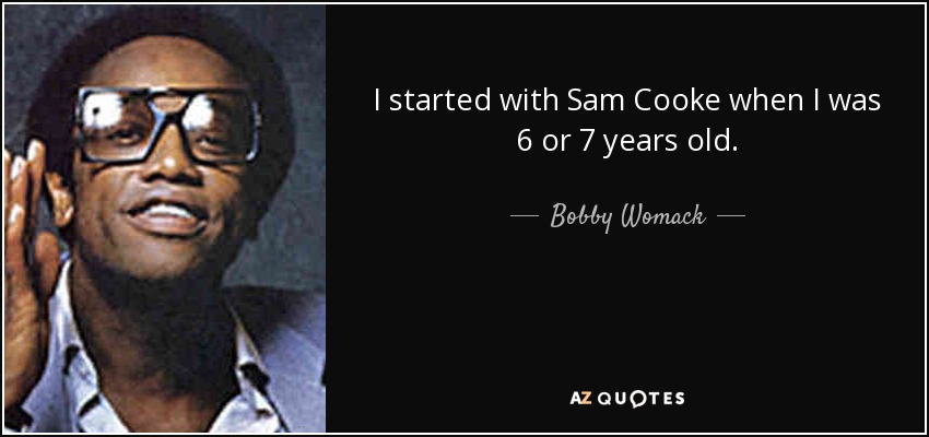 I started with Sam Cooke when I was 6 or 7 years old. - Bobby Womack