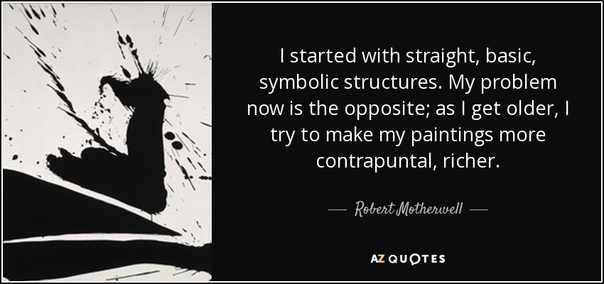 I started with straight, basic, symbolic structures. My problem now is the opposite; as I get older, I try to make my paintings more contrapuntal, richer. - Robert Motherwell