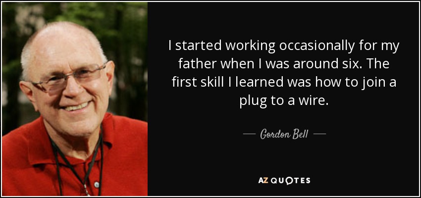 I started working occasionally for my father when I was around six. The first skill I learned was how to join a plug to a wire. - Gordon Bell