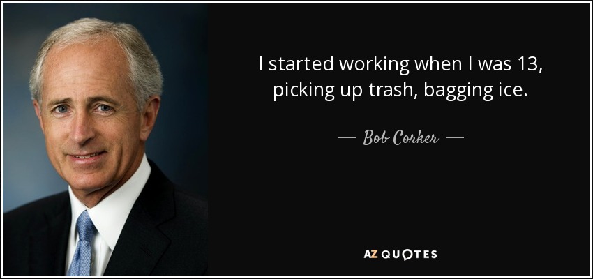 I started working when I was 13, picking up trash, bagging ice. - Bob Corker