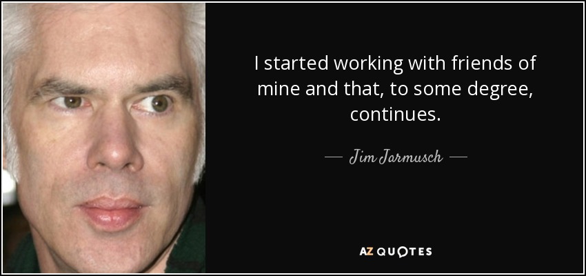 I started working with friends of mine and that, to some degree, continues. - Jim Jarmusch