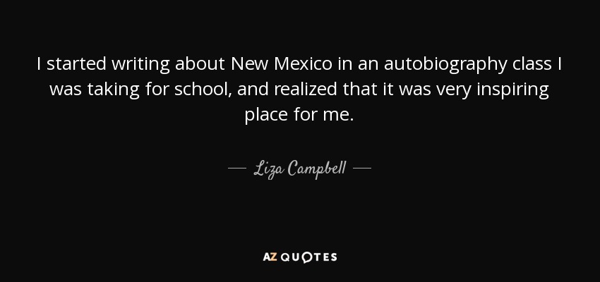 I started writing about New Mexico in an autobiography class I was taking for school, and realized that it was very inspiring place for me. - Liza Campbell