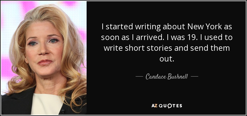 I started writing about New York as soon as I arrived. I was 19. I used to write short stories and send them out. - Candace Bushnell