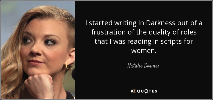 I started writing In Darkness out of a frustration of the quality of roles that I was reading in scripts for women. - Natalie Dormer