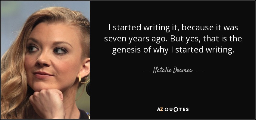 I started writing it, because it was seven years ago. But yes, that is the genesis of why I started writing. - Natalie Dormer