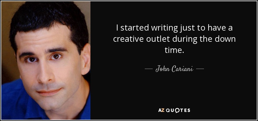 I started writing just to have a creative outlet during the down time. - John Cariani