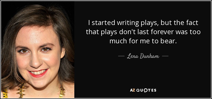 I started writing plays, but the fact that plays don't last forever was too much for me to bear. - Lena Dunham