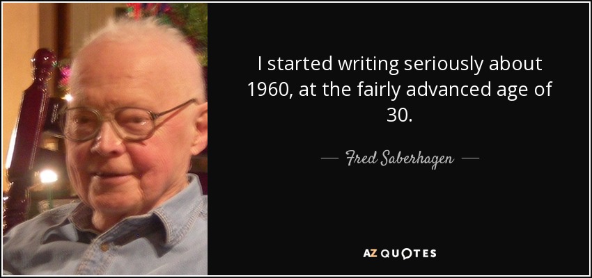 I started writing seriously about 1960, at the fairly advanced age of 30. - Fred Saberhagen