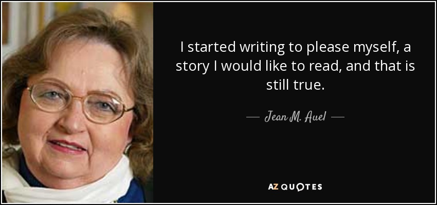 I started writing to please myself, a story I would like to read, and that is still true. - Jean M. Auel