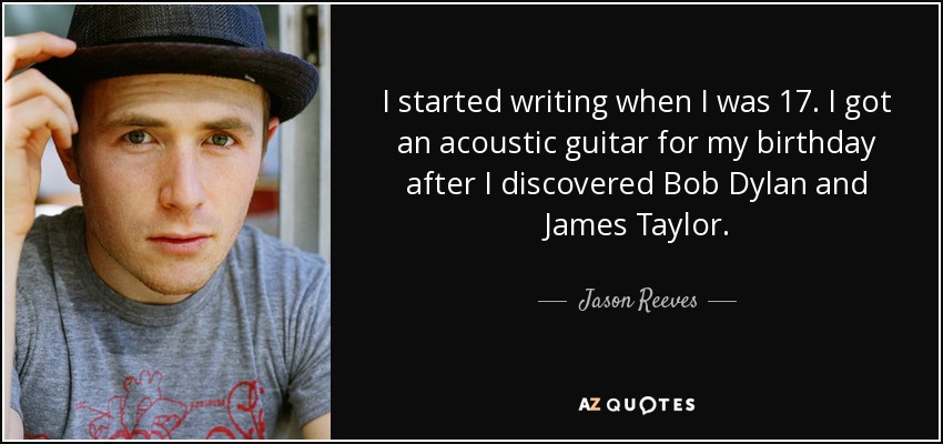 I started writing when I was 17. I got an acoustic guitar for my birthday after I discovered Bob Dylan and James Taylor. - Jason Reeves