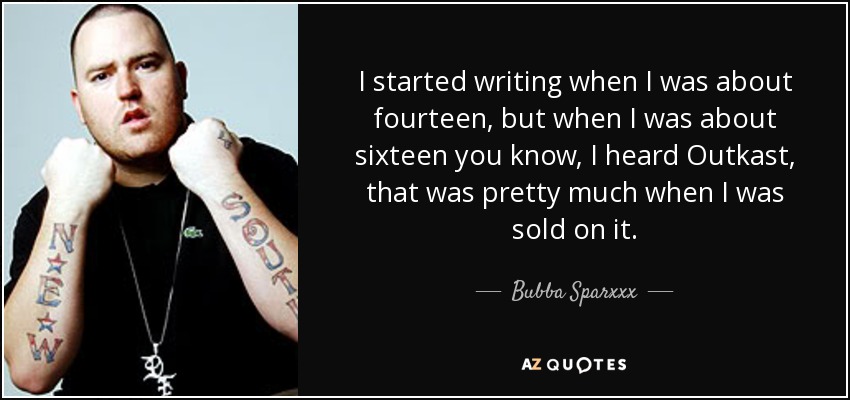 I started writing when I was about fourteen, but when I was about sixteen you know, I heard Outkast, that was pretty much when I was sold on it. - Bubba Sparxxx