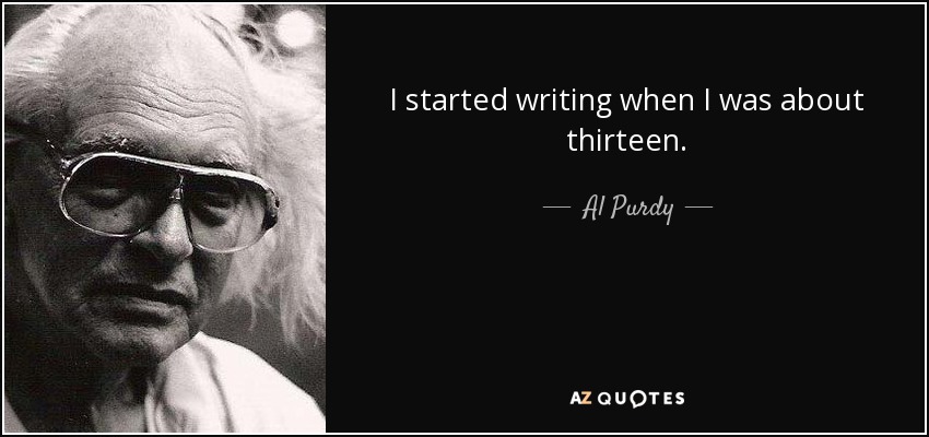 I started writing when I was about thirteen. - Al Purdy