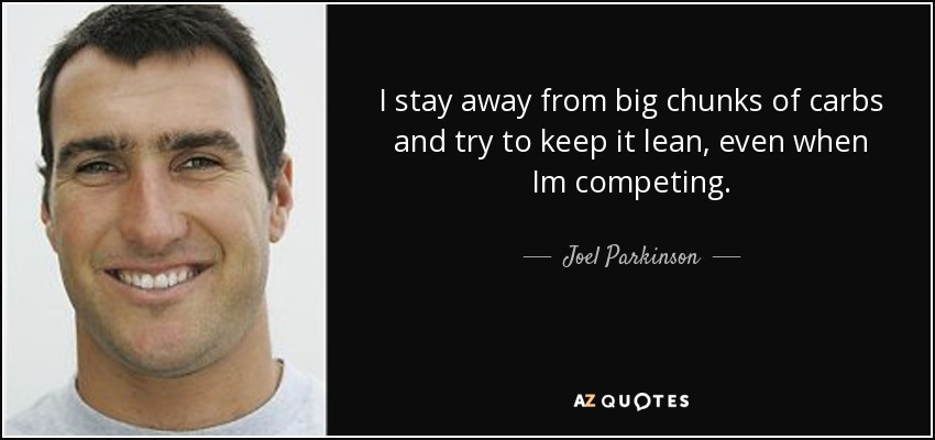 I stay away from big chunks of carbs and try to keep it lean, even when Im competing. - Joel Parkinson