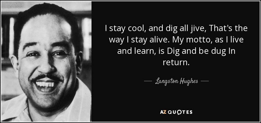 I stay cool, and dig all jive, That's the way I stay alive. My motto, as I live and learn, is Dig and be dug In return. - Langston Hughes