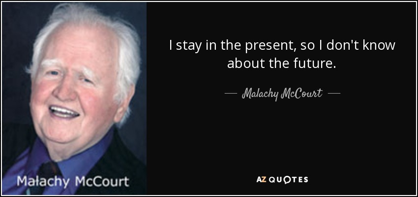 I stay in the present, so I don't know about the future. - Malachy McCourt
