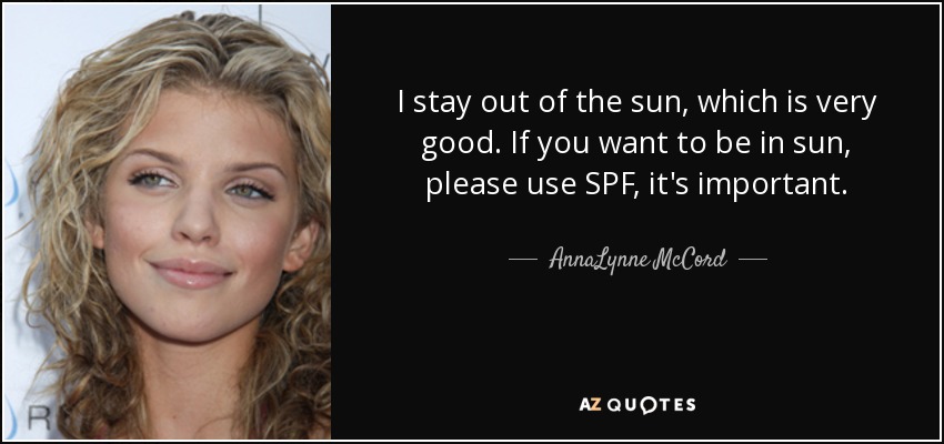 I stay out of the sun, which is very good. If you want to be in sun, please use SPF, it's important. - AnnaLynne McCord