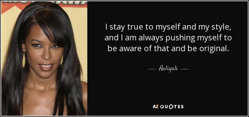 I stay true to myself and my style, and I am always pushing myself to be aware of that and be original. - Aaliyah
