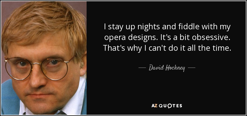 I stay up nights and fiddle with my opera designs. It's a bit obsessive. That's why I can't do it all the time. - David Hockney