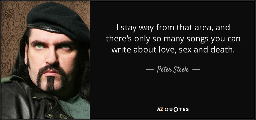 I stay way from that area, and there's only so many songs you can write about love, sex and death. - Peter Steele