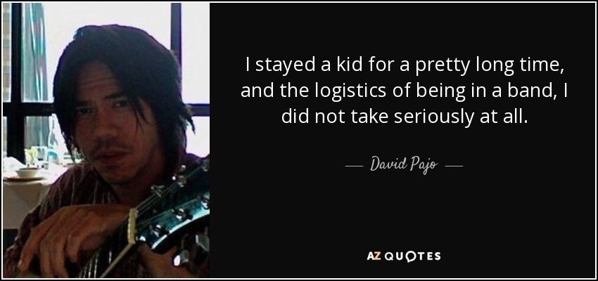 I stayed a kid for a pretty long time, and the logistics of being in a band, I did not take seriously at all. - David Pajo