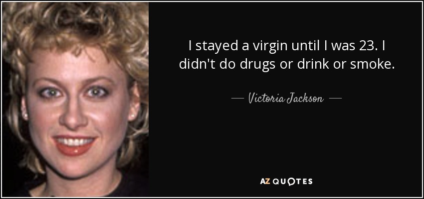 I stayed a virgin until I was 23. I didn't do drugs or drink or smoke. - Victoria Jackson