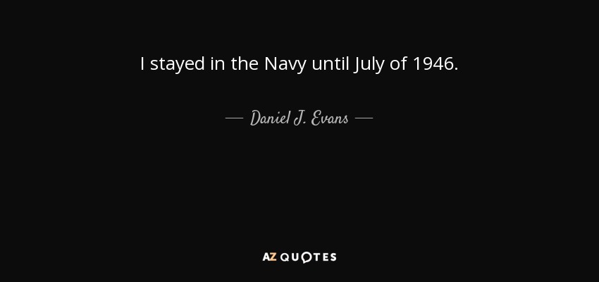 I stayed in the Navy until July of 1946. - Daniel J. Evans