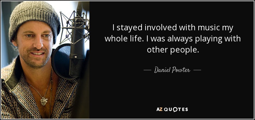I stayed involved with music my whole life. I was always playing with other people. - Daniel Powter