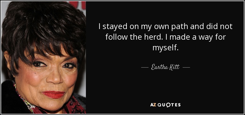 I stayed on my own path and did not follow the herd. I made a way for myself. - Eartha Kitt