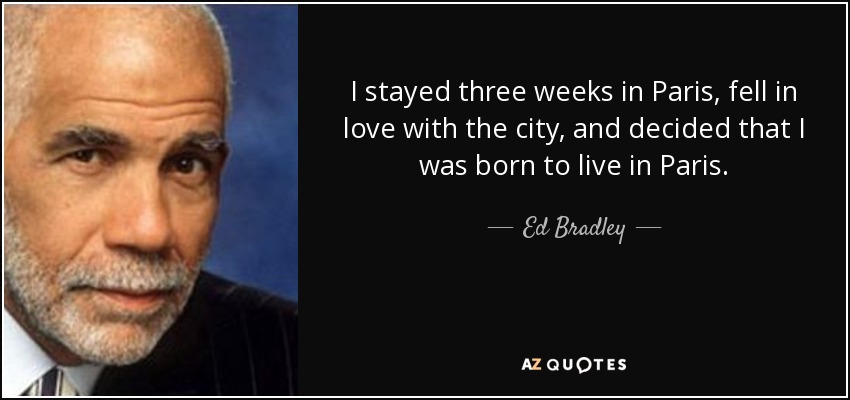 I stayed three weeks in Paris, fell in love with the city, and decided that I was born to live in Paris. - Ed Bradley