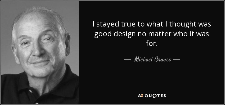 I stayed true to what I thought was good design no matter who it was for. - Michael Graves