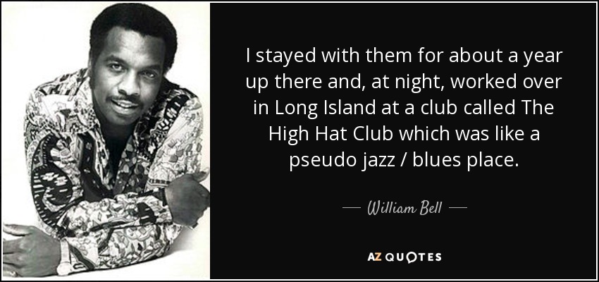 I stayed with them for about a year up there and, at night, worked over in Long Island at a club called The High Hat Club which was like a pseudo jazz / blues place. - William Bell