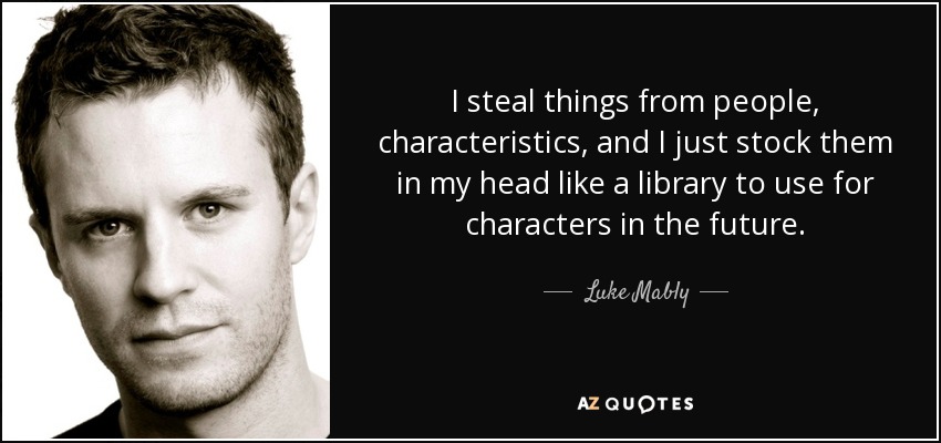 I steal things from people, characteristics, and I just stock them in my head like a library to use for characters in the future. - Luke Mably