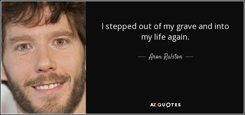 I stepped out of my grave and into my life again. - Aron Ralston