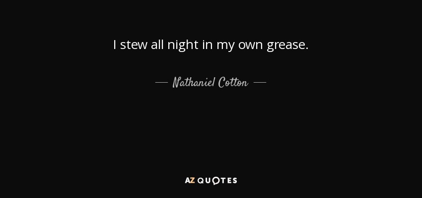 I stew all night in my own grease. - Nathaniel Cotton