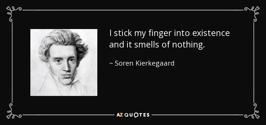 I stick my finger into existence and it smells of nothing. - Soren Kierkegaard