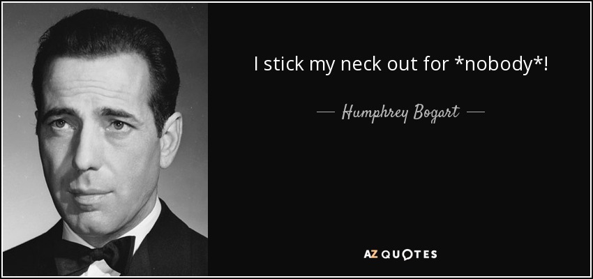 I stick my neck out for *nobody*! - Humphrey Bogart